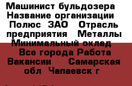 Машинист бульдозера › Название организации ­ Полюс, ЗАО › Отрасль предприятия ­ Металлы › Минимальный оклад ­ 1 - Все города Работа » Вакансии   . Самарская обл.,Чапаевск г.